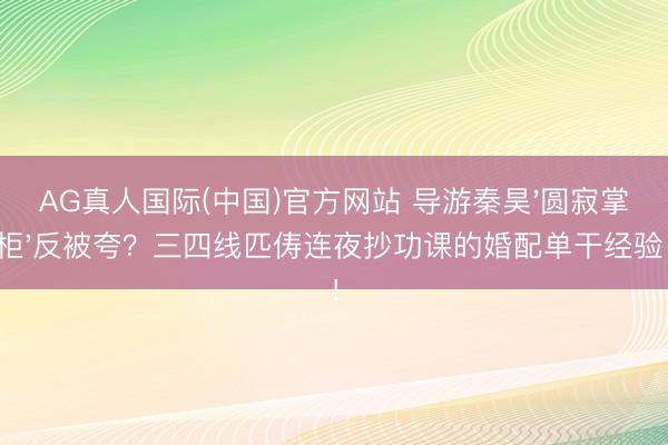 AG真人国际(中国)官方网站 导游秦昊'圆寂掌柜'反被夸？三四线匹俦连夜抄功课的婚配单干经验！