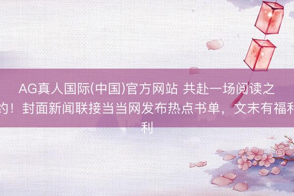 AG真人国际(中国)官方网站 共赴一场阅读之约！封面新闻联接当当网发布热点书单，文末有福利