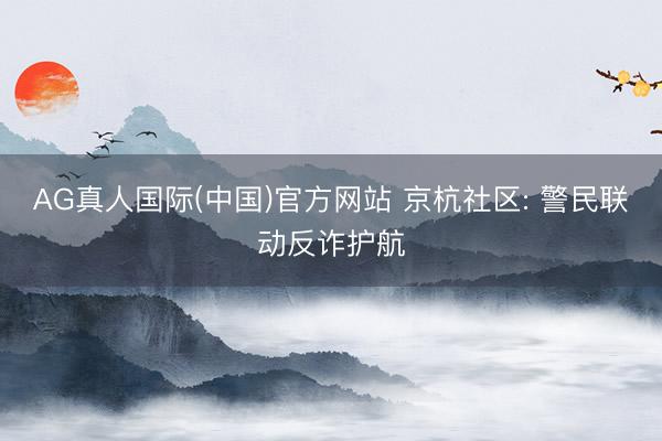AG真人国际(中国)官方网站 京杭社区: 警民联动反诈护航