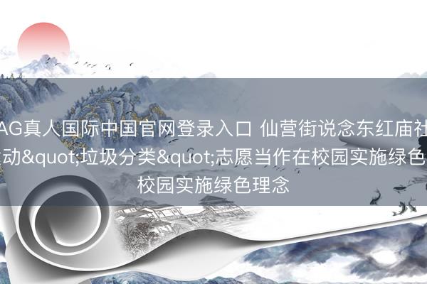 AG真人国际中国官网登录入口 仙营街说念东红庙社区发动"垃圾分类"志愿当作在校园实施绿色理念