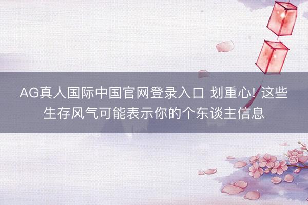 AG真人国际中国官网登录入口 划重心! 这些生存风气可能表示你的个东谈主信息