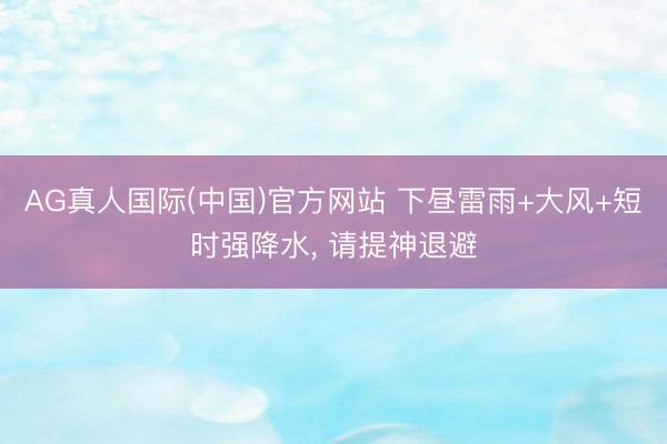 AG真人国际(中国)官方网站 下昼雷雨+大风+短时强降水， 请提神退避