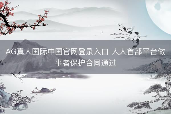 AG真人国际中国官网登录入口 人人首部平台做事者保护合同通过
