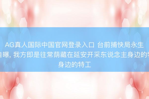 AG真人国际中国官网登录入口 台前捕快局永生前自曝， 我方即是往常荫藏在延安开采东说念主身边的特工