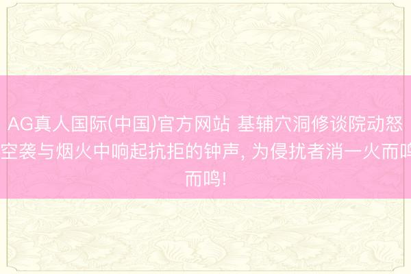 AG真人国际(中国)官方网站 基辅穴洞修谈院动怒: 空袭与烟火中响起抗拒的钟声, 为侵扰者消一火而鸣!