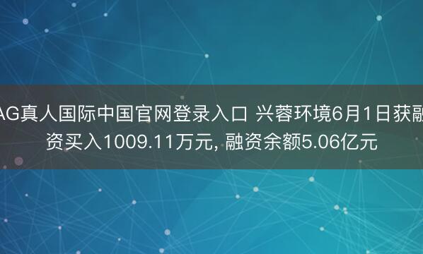 AG真人国际中国官网登录入口 兴蓉环境6月1日获融资买入1009.11万元， 融资余额5.06亿元