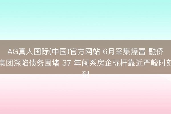 AG真人国际(中国)官方网站 6月采集爆雷 融侨集团深陷债务围堵 37 年闽系房企标杆靠近严峻时刻