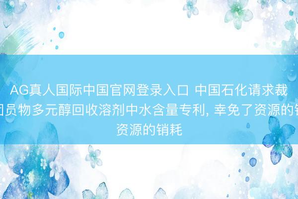 AG真人国际中国官网登录入口 中国石化请求裁汰团员物多元醇回收溶剂中水含量专利， 幸免了资源的销耗