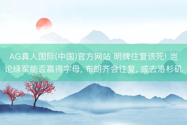 AG真人国际(中国)官方网站 明牌往复该死! 岂论绿军能否赢得字母， 布朗齐会往复， 或去洛杉矶