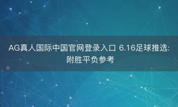 AG真人国际中国官网登录入口 6.16足球推选: 附胜平负参考