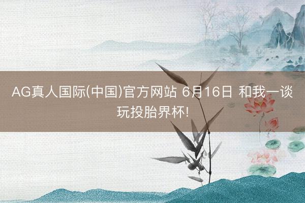 AG真人国际(中国)官方网站 6月16日 和我一谈玩投胎界杯!