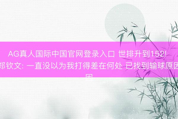 AG真人国际中国官网登录入口 世排升到152! 郑钦文: 一直没以为我打得差在何处 已找到输球原因