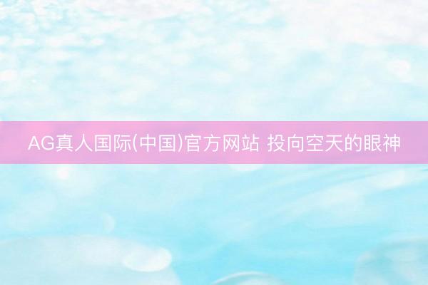 AG真人国际(中国)官方网站 投向空天的眼神
