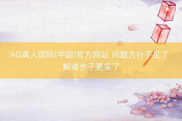 AG真人国际(中国)官方网站 问题方针不见了 解难步子更实了