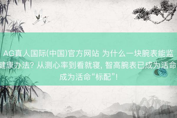 AG真人国际(中国)官方网站 为什么一块腕表能监测多种健康办法? 从测心率到看就寝， 智高腕表已成为活命“标配”!