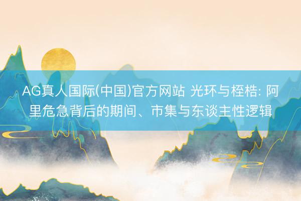AG真人国际(中国)官方网站 光环与桎梏: 阿里危急背后的期间、市集与东谈主性逻辑