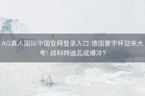 AG真人国际中国官网登录入口 德国寰宇杯迎来大考! 战科特迪瓦或爆冷?