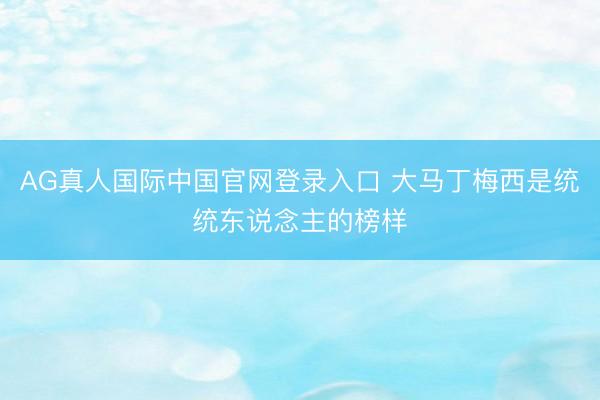 AG真人国际中国官网登录入口 大马丁梅西是统统东说念主的榜样