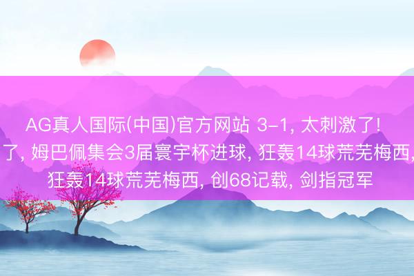 AG真人国际(中国)官方网站 3-1， 太刺激了! 寰宇杯15亿豪阵太强了， 姆巴佩集会3届寰宇杯进球， 狂轰14球荒芜梅西， 创68记载， 剑指冠军