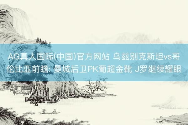 AG真人国际(中国)官方网站 乌兹别克斯坦vs哥伦比亚前瞻: 曼城后卫PK葡超金靴 J罗继续耀眼