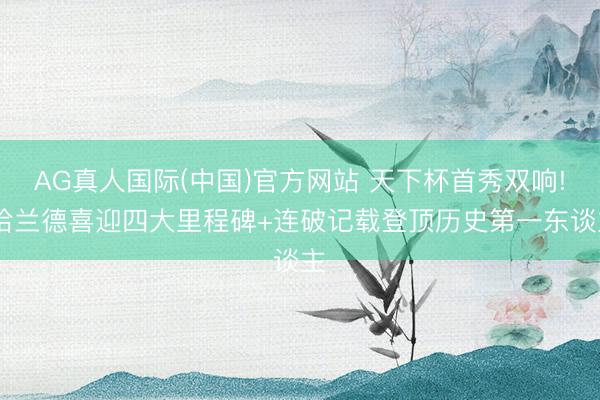 AG真人国际(中国)官方网站 天下杯首秀双响! 哈兰德喜迎四大里程碑+连破记载登顶历史第一东谈主