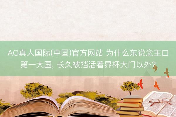 AG真人国际(中国)官方网站 为什么东说念主口第一大国， 长久被挡活着界杯大门以外?