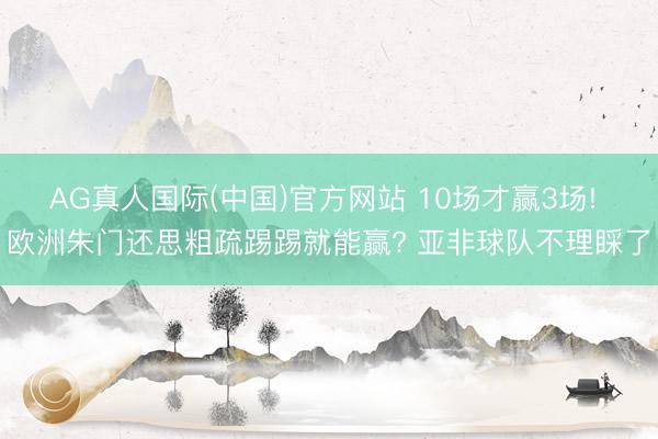 AG真人国际(中国)官方网站 10场才赢3场! 欧洲朱门还思粗疏踢踢就能赢? 亚非球队不理睬了