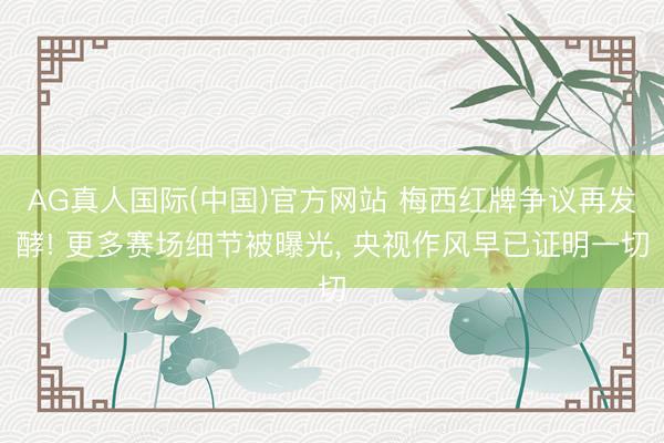 AG真人国际(中国)官方网站 梅西红牌争议再发酵! 更多赛场细节被曝光, 央视作风早已证明一切